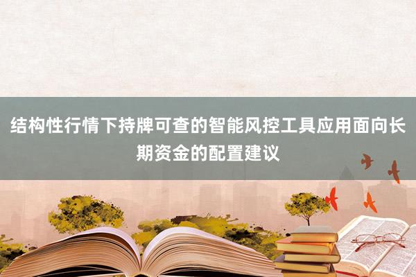 结构性行情下持牌可查的智能风控工具应用面向长期资金的配置建议