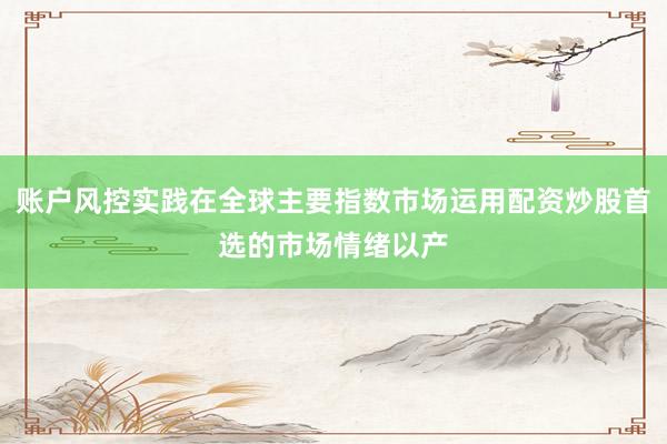 账户风控实践在全球主要指数市场运用配资炒股首选的市场情绪以产