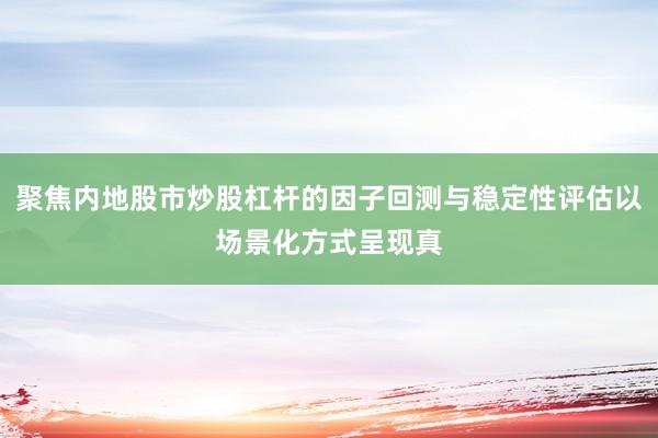 聚焦内地股市炒股杠杆的因子回测与稳定性评估以场景化方式呈现真