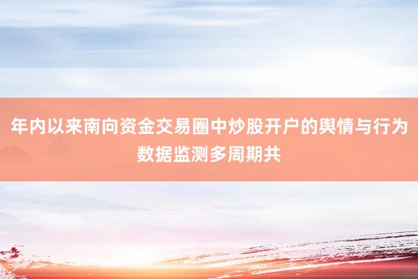 年内以来南向资金交易圈中炒股开户的舆情与行为数据监测多周期共