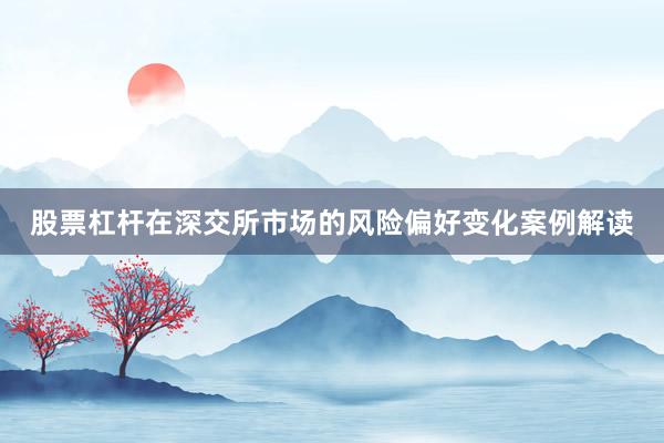 股票杠杆在深交所市场的风险偏好变化案例解读