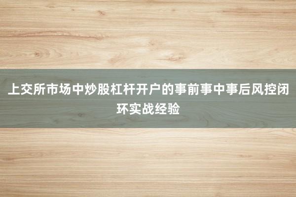 上交所市场中炒股杠杆开户的事前事中事后风控闭环实战经验