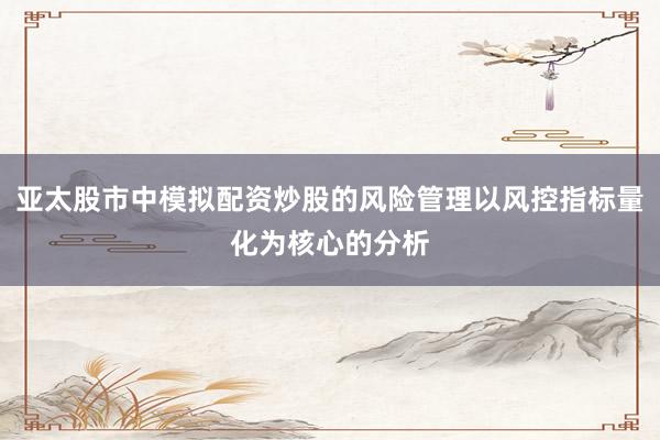 亚太股市中模拟配资炒股的风险管理以风控指标量化为核心的分析