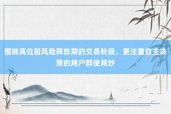 围绕高位股风险释放期的交易阶段，更注重自主决策的用户群使用炒