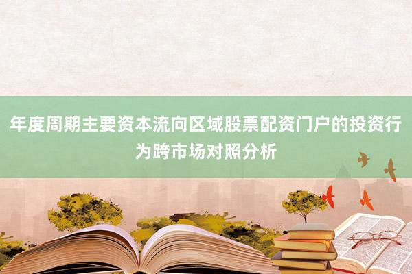 年度周期主要资本流向区域股票配资门户的投资行为跨市场对照分析