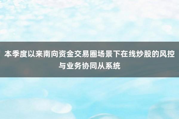 本季度以来南向资金交易圈场景下在线炒股的风控与业务协同从系统