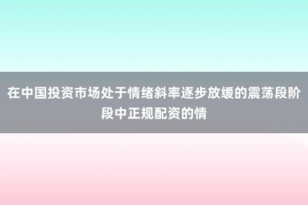 在中国投资市场处于情绪斜率逐步放缓的震荡段阶段中正规配资的情