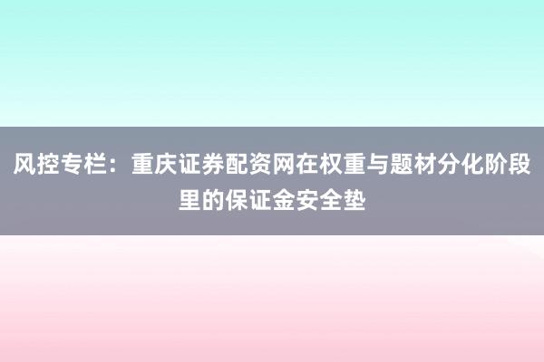 风控专栏：重庆证券配资网在权重与题材分化阶段里的保证金安全垫