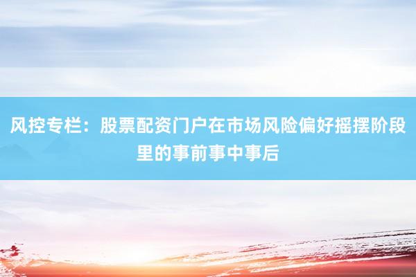 风控专栏：股票配资门户在市场风险偏好摇摆阶段里的事前事中事后