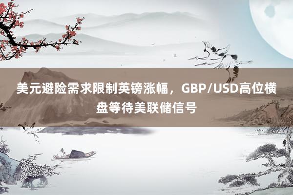 美元避险需求限制英镑涨幅，GBP/USD高位横盘等待美联储信号