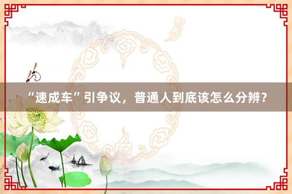 “速成车”引争议，普通人到底该怎么分辨？