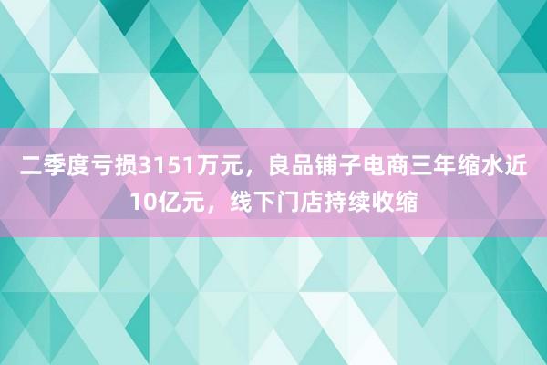 二季度亏损3151万元，良品铺子电商三年缩水近10亿元，线下门店持续收缩