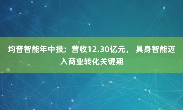 均普智能年中报：营收12.30亿元， 具身智能迈入商业转化关键期