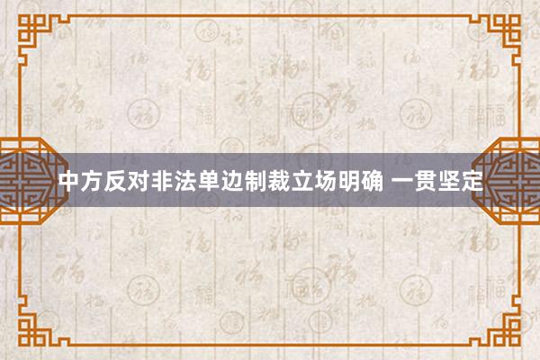 中方反对非法单边制裁立场明确 一贯坚定