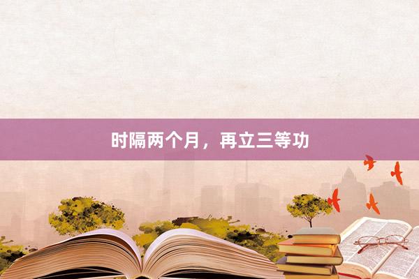 时隔两个月，再立三等功