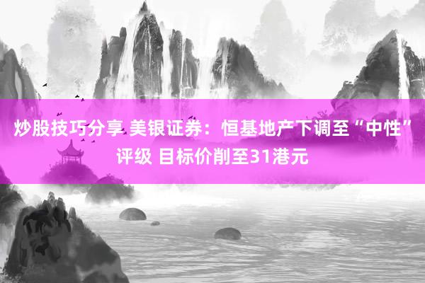 炒股技巧分享 美银证券：恒基地产下调至“中性”评级 目标价削至31港元