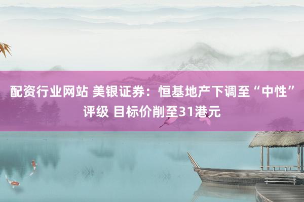 配资行业网站 美银证券：恒基地产下调至“中性”评级 目标价削至31港元