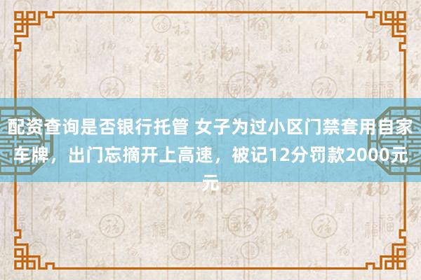 配资查询是否银行托管 女子为过小区门禁套用自家车牌，出门忘摘开上高速，被记12分罚款2000元