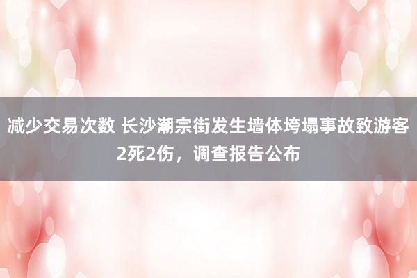 减少交易次数 长沙潮宗街发生墙体垮塌事故致游客2死2伤，调查报告公布