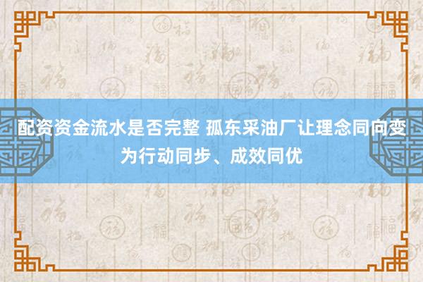 配资资金流水是否完整 孤东采油厂让理念同向变为行动同步、成效同优