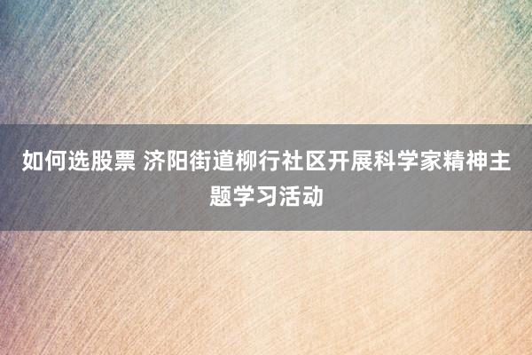 如何选股票 济阳街道柳行社区开展科学家精神主题学习活动