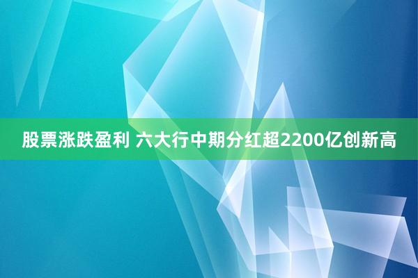股票涨跌盈利 六大行中期分红超2200亿创新高