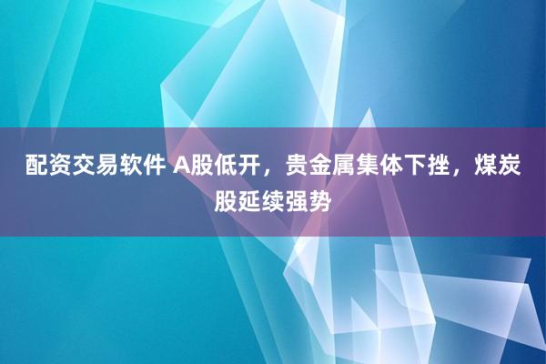 配资交易软件 A股低开，贵金属集体下挫，煤炭股延续强势