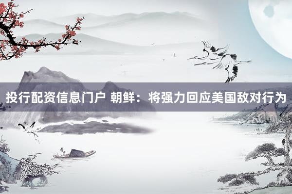 投行配资信息门户 朝鲜：将强力回应美国敌对行为