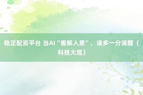 稳定配资平台 当AI“善解人意”，请多一分清醒（科技大观）