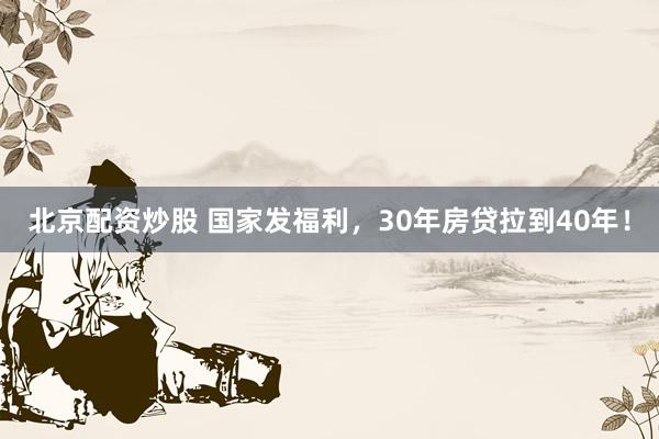 北京配资炒股 国家发福利，30年房贷拉到40年！