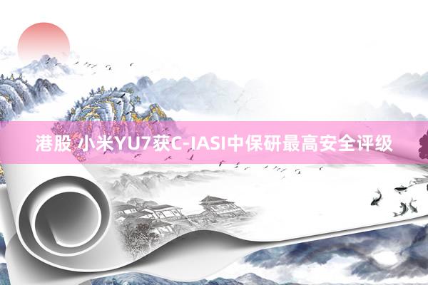 港股 小米YU7获C-IASI中保研最高安全评级