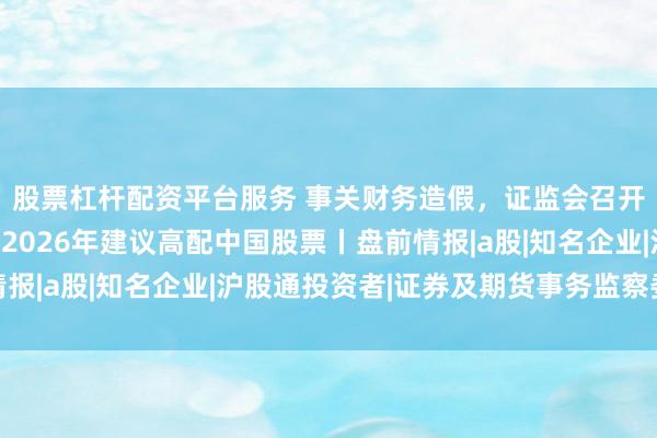 股票杠杆配资平台服务 事关财务造假，证监会召开重要座谈会；高盛：2026年建议高配中国股票丨盘前情报|a股|知名企业|沪股通投资者|证券及期货事务监察委员会