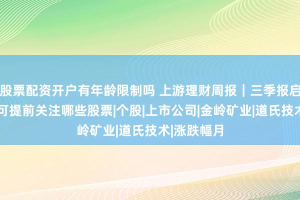 股票配资开户有年龄限制吗 上游理财周报｜三季报启幕 投资者可提前关注哪些股票|个股|上市公司|金岭矿业|道氏技术|涨跌幅月