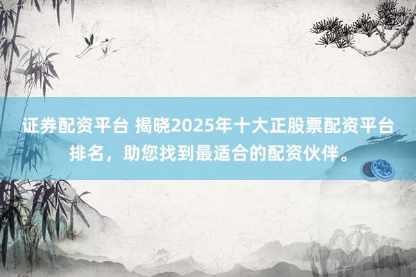 证券配资平台 揭晓2025年十大正股票配资平台排名，助您找到最适合的配资伙伴。