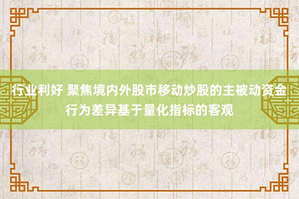 行业利好 聚焦境内外股市移动炒股的主被动资金行为差异基于量化指标的客观