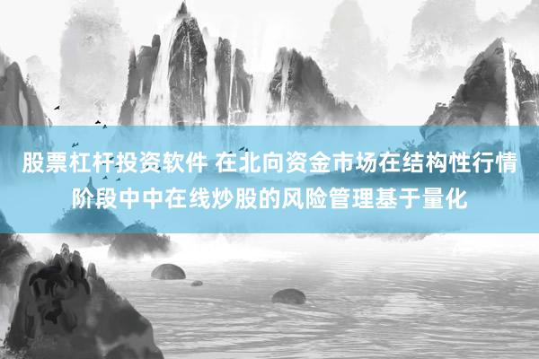 股票杠杆投资软件 在北向资金市场在结构性行情阶段中中在线炒股的风险管理基于量化