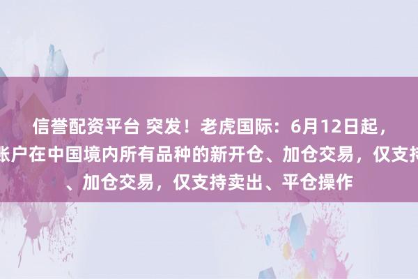 信誉配资平台 突发！老虎国际：6月12日起，暂停存量投资者账户在中国境内所有品种的新开仓、加仓交易，仅支持卖出、平仓操作