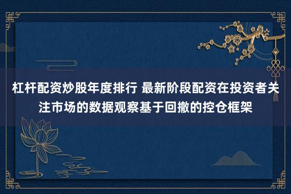 杠杆配资炒股年度排行 最新阶段配资在投资者关注市场的数据观察基于回撤的控仓框架