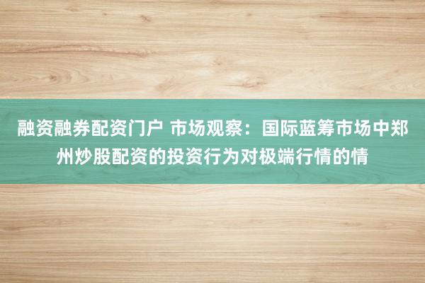 融资融券配资门户 市场观察：国际蓝筹市场中郑州炒股配资的投资行为对极端行情的情