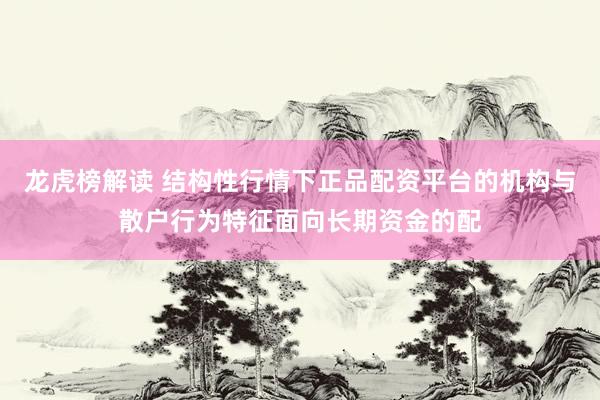 龙虎榜解读 结构性行情下正品配资平台的机构与散户行为特征面向长期资金的配
