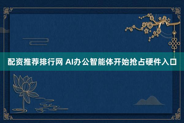 配资推荐排行网 AI办公智能体开始抢占硬件入口