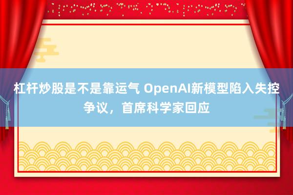 杠杆炒股是不是靠运气 OpenAI新模型陷入失控争议，首席科学家回应