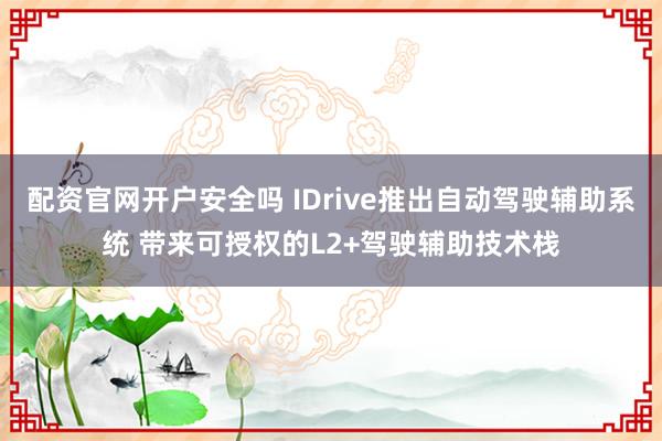配资官网开户安全吗 IDrive推出自动驾驶辅助系统 带来可授权的L2+驾驶辅助技术栈