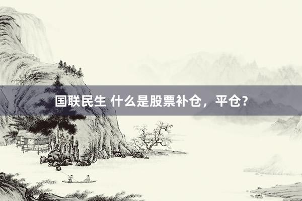 国联民生 什么是股票补仓，平仓？