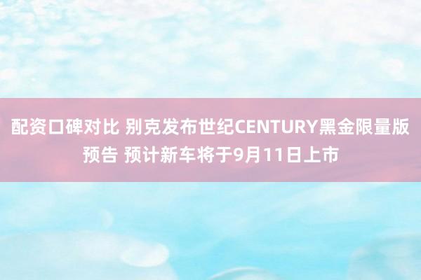 配资口碑对比 别克发布世纪CENTURY黑金限量版预告 预计新车将于9月11日上市