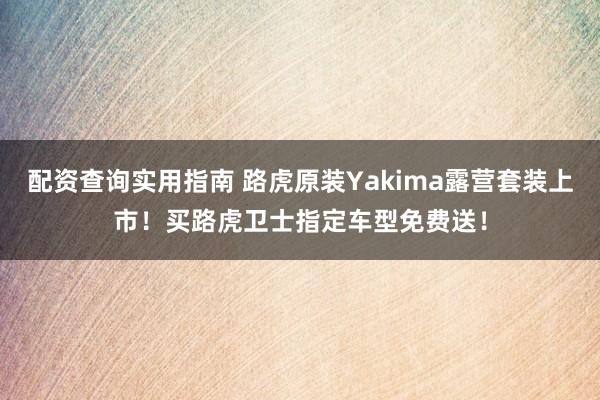 配资查询实用指南 路虎原装Yakima露营套装上市！买路虎卫士指定车型免费送！