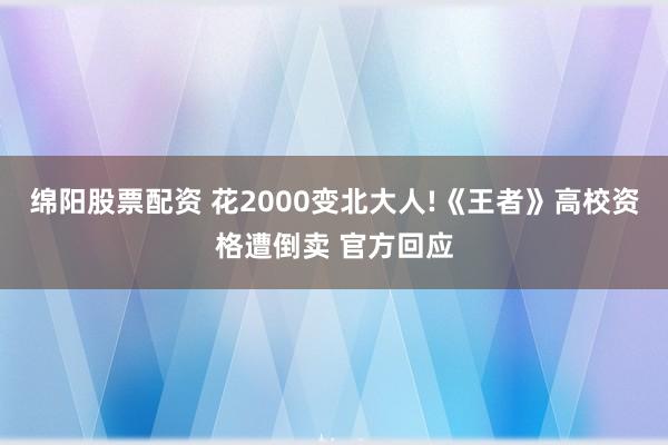 绵阳股票配资 花2000变北大人!《王者》高校资格遭倒卖 官方回应