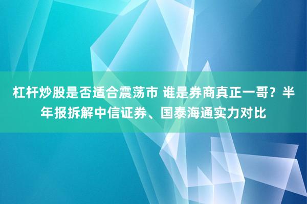 杠杆炒股是否适合震荡市 谁是券商真正一哥？半年报拆解中信证券、国泰海通实力对比