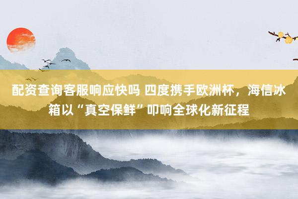 配资查询客服响应快吗 四度携手欧洲杯，海信冰箱以“真空保鲜”叩响全球化新征程