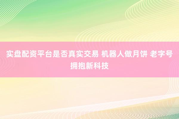 实盘配资平台是否真实交易 机器人做月饼 老字号拥抱新科技